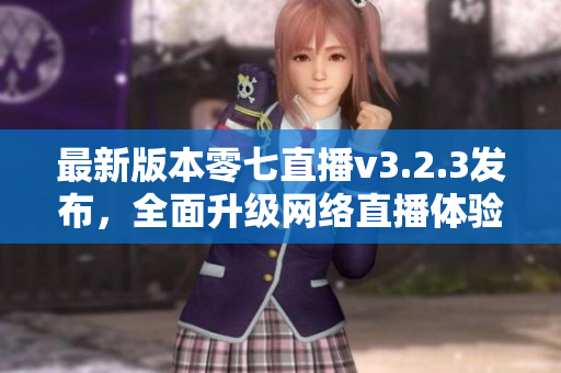 最新版本零七直播v3.2.3发布，全面升级网络直播体验