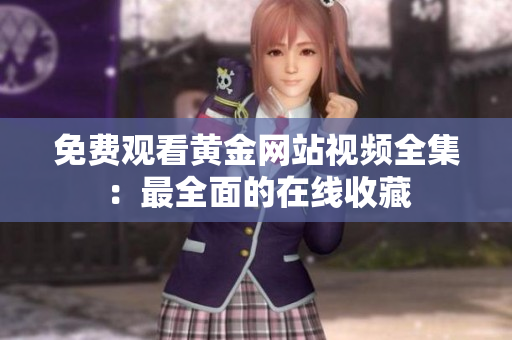 免费观看黄金网站视频全集：最全面的在线收藏