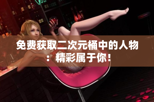 免费获取二次元桶中的人物：精彩属于你！