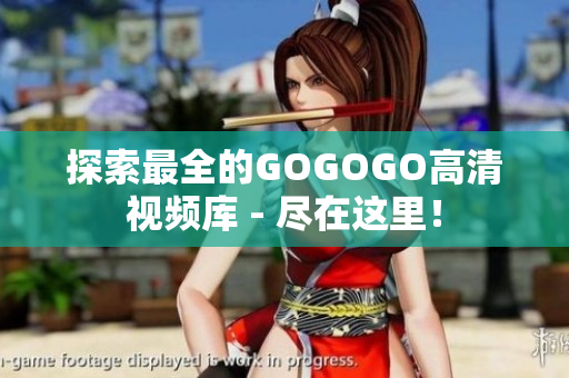 探索最全的GOGOGO高清视频库 - 尽在这里！