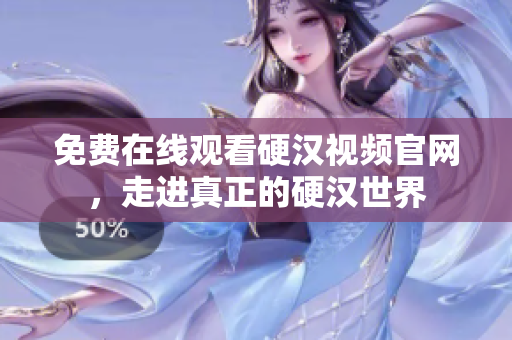 免费在线观看硬汉视频官网，走进真正的硬汉世界