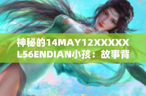 神秘的14MAY12XXXXXL56ENDIAN小孩：故事背后的奥秘揭晓