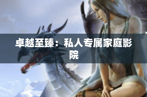 卓越至臻：私人专属家庭影院