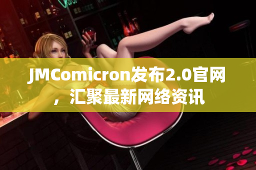 JMComicron发布2.0官网，汇聚最新网络资讯