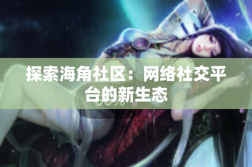 探索海角社区：网络社交平台的新生态