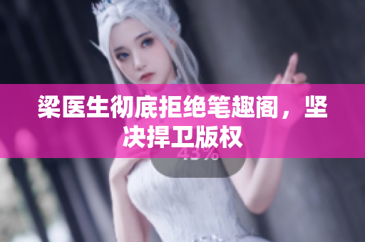 梁医生彻底拒绝笔趣阁，坚决捍卫版权