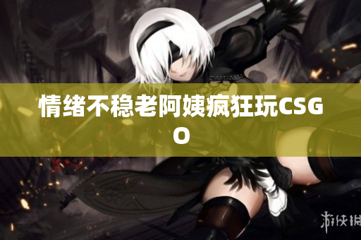情绪不稳老阿姨疯狂玩CSGO
