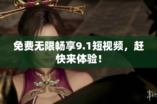 免费无限畅享9.1短视频，赶快来体验！