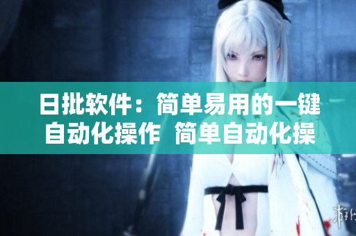 日批软件：简单易用的一键自动化操作  简单自动化操作，升级工作效率！