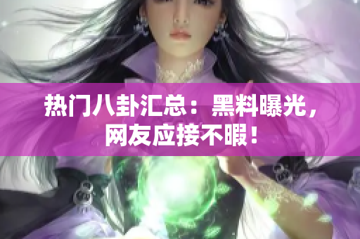 热门八卦汇总：黑料曝光，网友应接不暇！