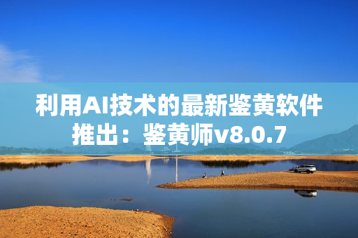 利用AI技术的最新鉴黄软件推出：鉴黄师v8.0.7