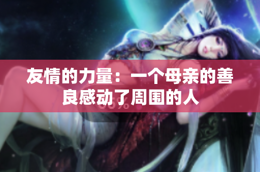 友情的力量：一个母亲的善良感动了周围的人