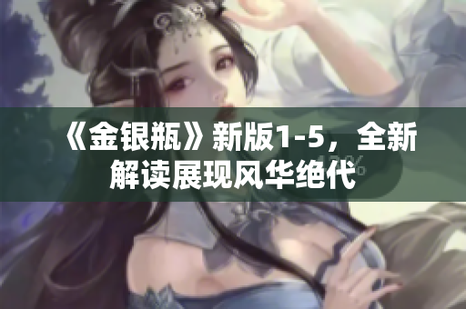 《金银瓶》新版1-5，全新解读展现风华绝代