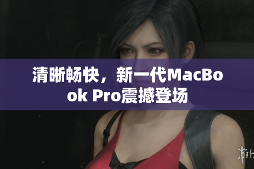 清晰畅快，新一代MacBook Pro震撼登场