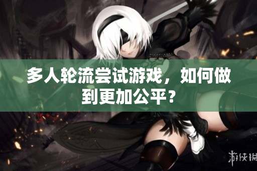 多人轮流尝试游戏，如何做到更加公平？