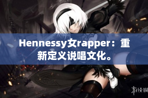 Hennessy女rapper：重新定义说唱文化。