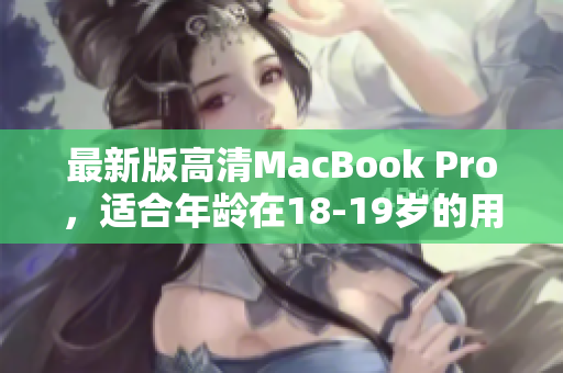 最新版高清MacBook Pro，适合年龄在18-19岁的用户