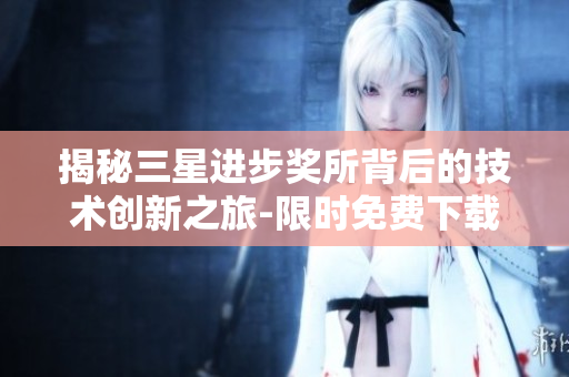 揭秘三星进步奖所背后的技术创新之旅-限时免费下载