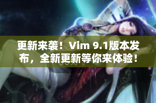 更新来袭！Vim 9.1版本发布，全新更新等你来体验！