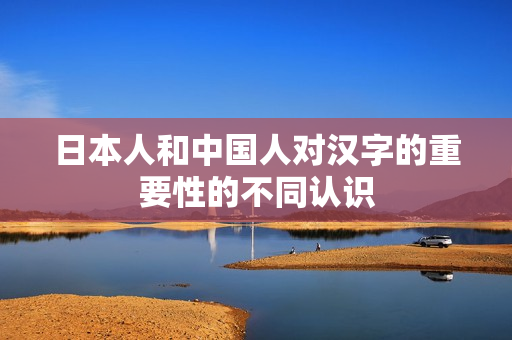 日本人和中国人对汉字的重要性的不同认识