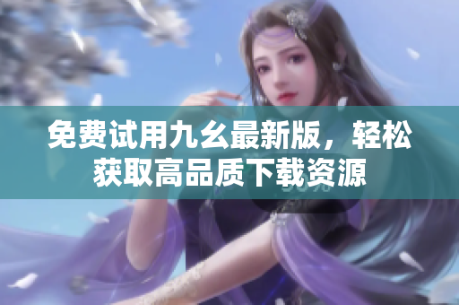免费试用九幺最新版，轻松获取高品质下载资源