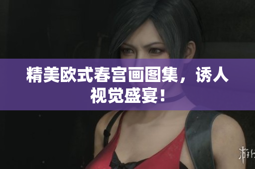精美欧式春宫画图集，诱人视觉盛宴！