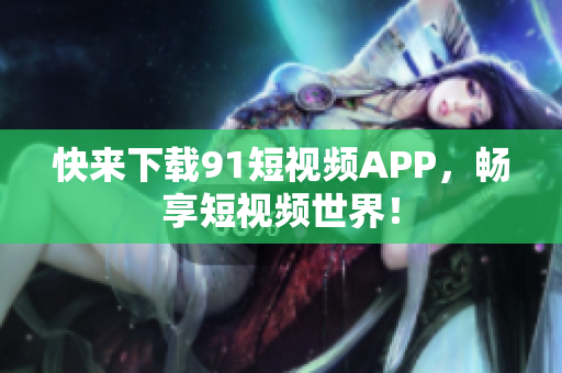 快来下载91短视频APP，畅享短视频世界！
