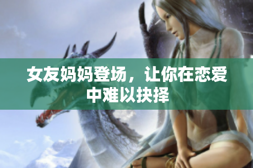 女友妈妈登场，让你在恋爱中难以抉择