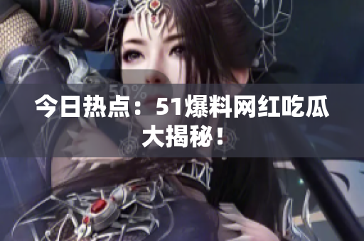今日热点：51爆料网红吃瓜大揭秘！
