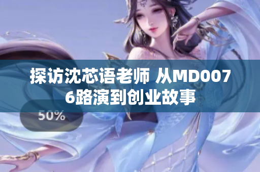 探访沈芯语老师 从MD0076路演到创业故事