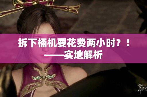 拆下桶机要花费两小时？！——实地解析