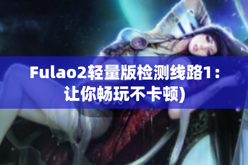 Fulao2轻量版检测线路1：让你畅玩不卡顿)