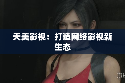 天美影视：打造网络影视新生态
