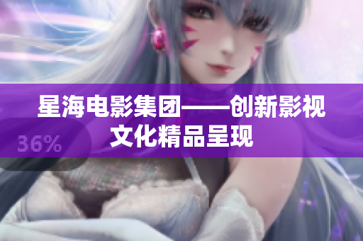 星海电影集团——创新影视文化精品呈现