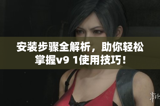 安装步骤全解析，助你轻松掌握v9 1使用技巧！