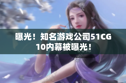 曝光！知名游戏公司51CG10内幕被曝光！
