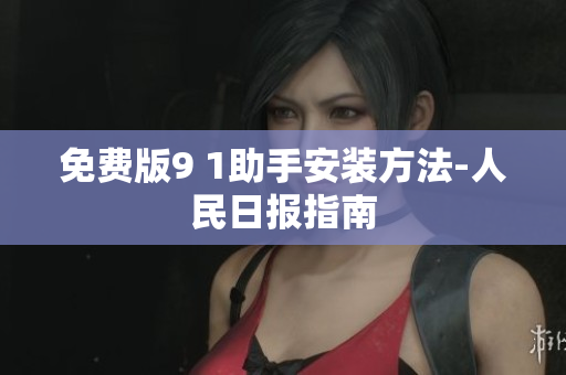 免费版9 1助手安装方法-人民日报指南