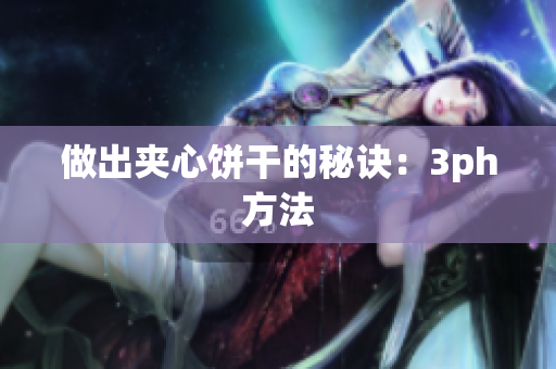 做出夹心饼干的秘诀：3ph方法
