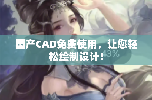 国产CAD免费使用，让您轻松绘制设计！