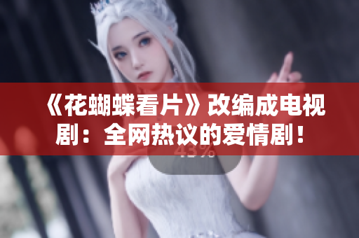 《花蝴蝶看片》改编成电视剧：全网热议的爱情剧！