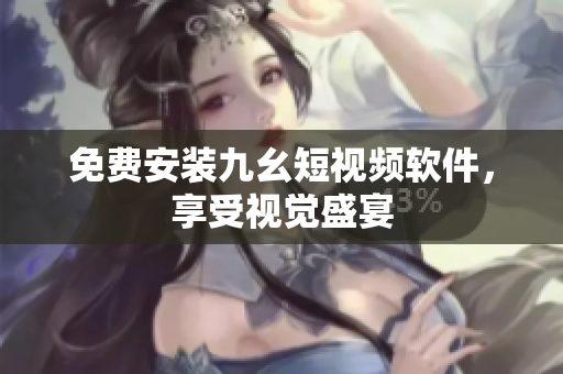免费安装九幺短视频软件，享受视觉盛宴