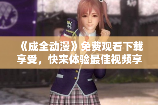 《成全动漫》免费观看下载享受，快来体验最佳视频享受！