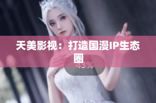 天美影视：打造国漫IP生态圈