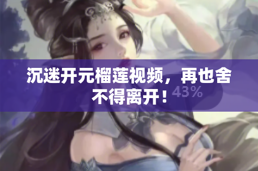 沉迷开元榴莲视频，再也舍不得离开！