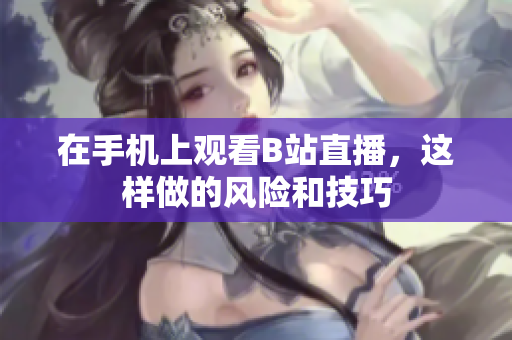 在手机上观看B站直播，这样做的风险和技巧