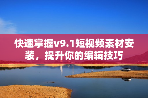 快速掌握v9.1短视频素材安装，提升你的编辑技巧