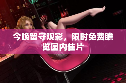 今晚留守观影，限时免费瞻览国内佳片
