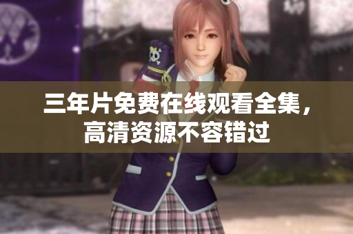 三年片免费在线观看全集，高清资源不容错过