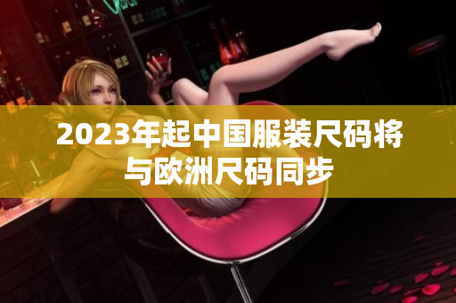 2023年起中国服装尺码将与欧洲尺码同步