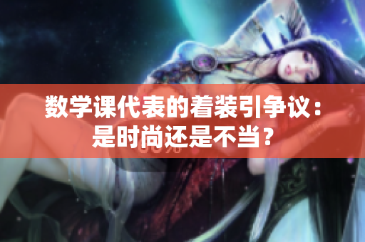 数学课代表的着装引争议：是时尚还是不当？